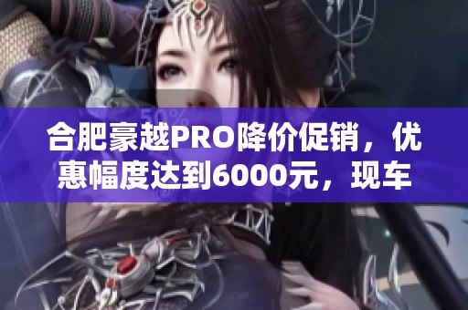 合肥豪越PRO降价促销，优惠幅度达到6000元，现车供应充足