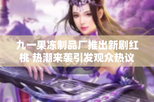 九一果冻制品厂推出新剧红桃 热潮来袭引发观众热议