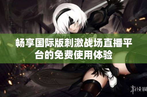 畅享国际版刺激战场直播平台的免费使用体验