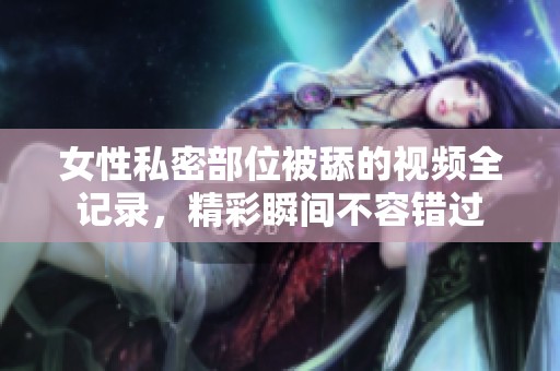 女性私密部位被舔的视频全记录，精彩瞬间不容错过