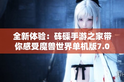 全新体验：砗磲手游之家带你感受魔兽世界单机版7.0的魅力