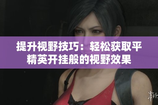 提升视野技巧：轻松获取平精英开挂般的视野效果