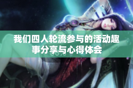 我们四人轮流参与的活动趣事分享与心得体会