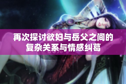 再次探讨欲妇与岳父之间的复杂关系与情感纠葛