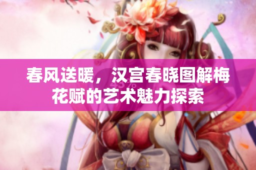 春风送暖，汉宫春晓图解梅花赋的艺术魅力探索