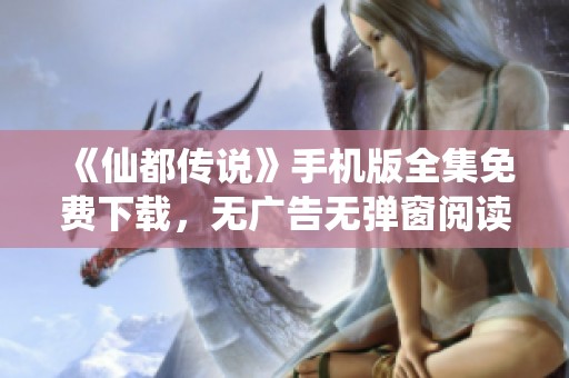 《仙都传说》手机版全集免费下载，无广告无弹窗阅读体验