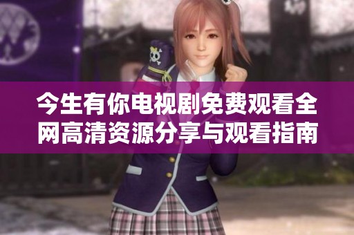 今生有你电视剧免费观看全网高清资源分享与观看指南