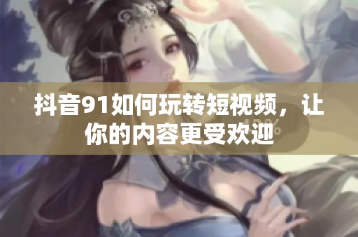 抖音91如何玩转短视频，让你的内容更受欢迎