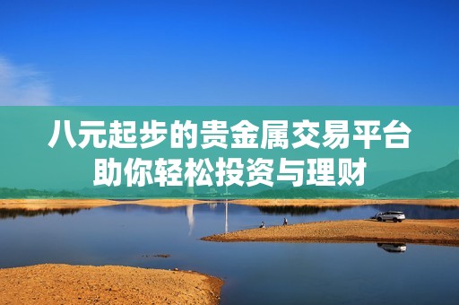八元起步的贵金属交易平台助你轻松投资与理财