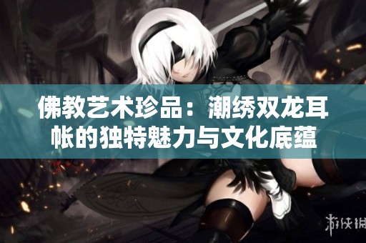 佛教艺术珍品：潮绣双龙耳帐的独特魅力与文化底蕴