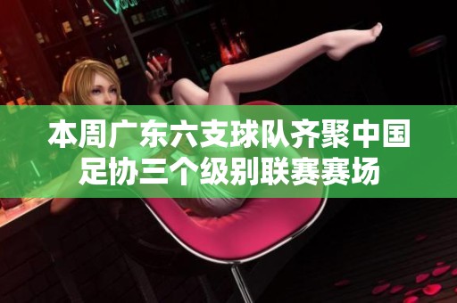本周广东六支球队齐聚中国足协三个级别联赛赛场
