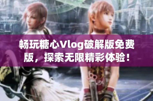 畅玩糖心Vlog破解版免费版，探索无限精彩体验！