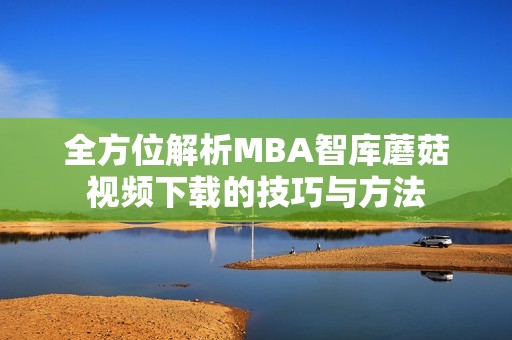 全方位解析MBA智库蘑菇视频下载的技巧与方法