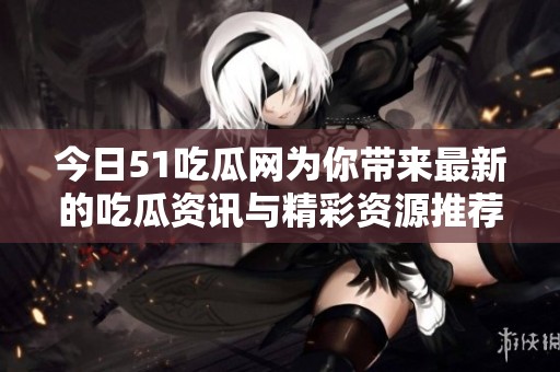 今日51吃瓜网为你带来最新的吃瓜资讯与精彩资源推荐