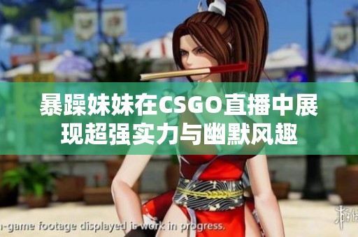 暴躁妹妹在CSGO直播中展现超强实力与幽默风趣