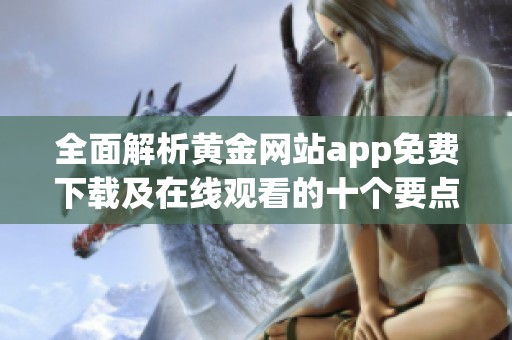 全面解析黄金网站app免费下载及在线观看的十个要点