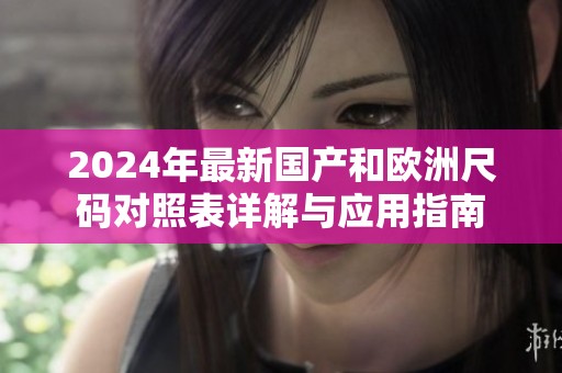 2024年最新国产和欧洲尺码对照表详解与应用指南