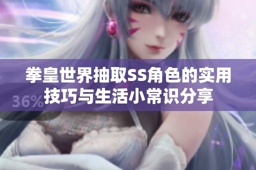 拳皇世界抽取SS角色的实用技巧与生活小常识分享