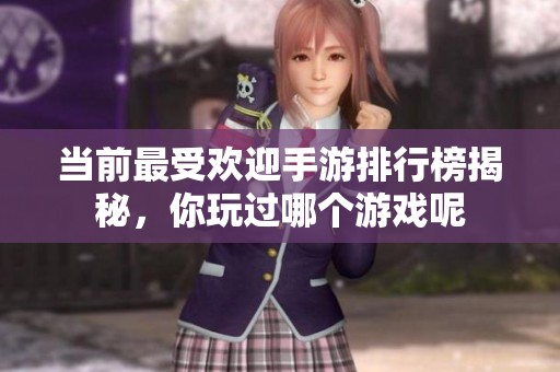当前最受欢迎手游排行榜揭秘，你玩过哪个游戏呢