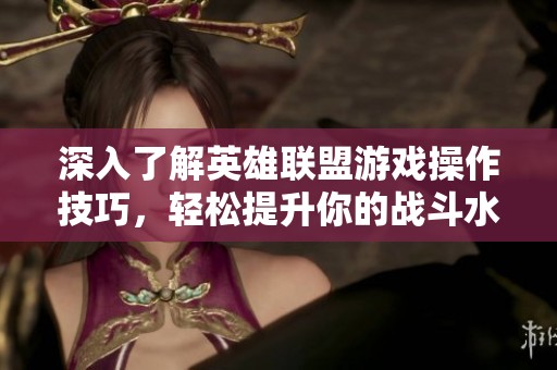 深入了解英雄联盟游戏操作技巧，轻松提升你的战斗水平
