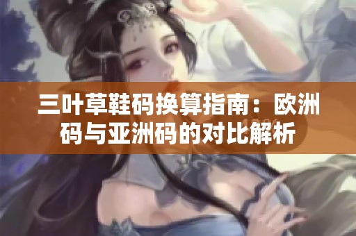三叶草鞋码换算指南：欧洲码与亚洲码的对比解析