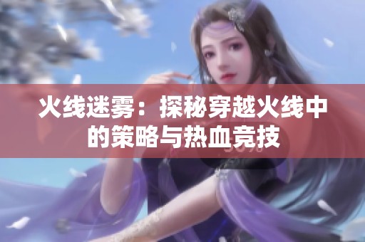 火线迷雾：探秘穿越火线中的策略与热血竞技