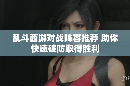 乱斗西游对战阵容推荐 助你快速破防取得胜利