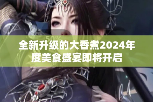 全新升级的大香煮2024年度美食盛宴即将开启