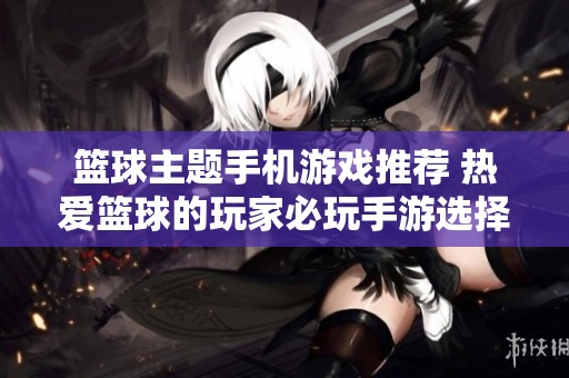 篮球主题手机游戏推荐 热爱篮球的玩家必玩手游选择
