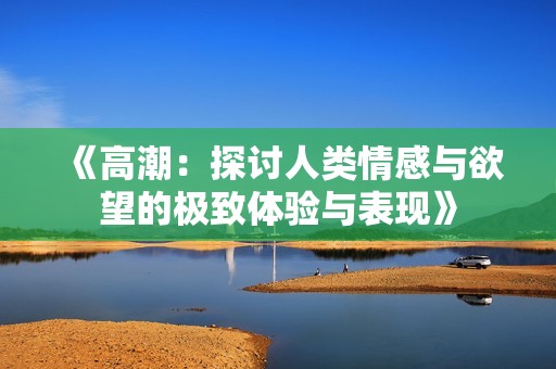 《高潮：探讨人类情感与欲望的极致体验与表现》