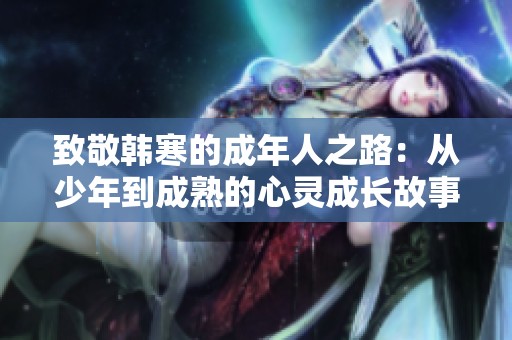 致敬韩寒的成年人之路：从少年到成熟的心灵成长故事