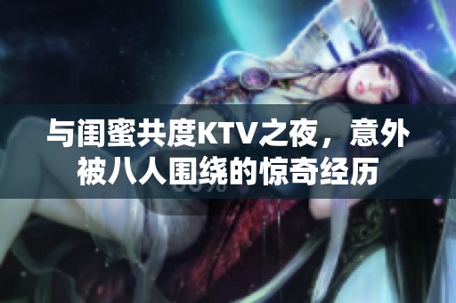 与闺蜜共度KTV之夜，意外被八人围绕的惊奇经历