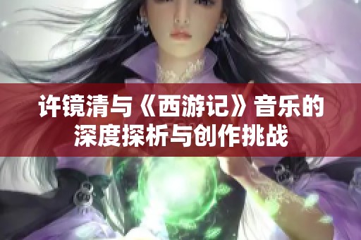 许镜清与《西游记》音乐的深度探析与创作挑战