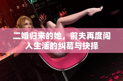 二婚归来的她，前夫再度闯入生活的纠葛与抉择