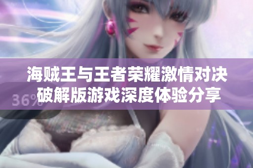 海贼王与王者荣耀激情对决 破解版游戏深度体验分享