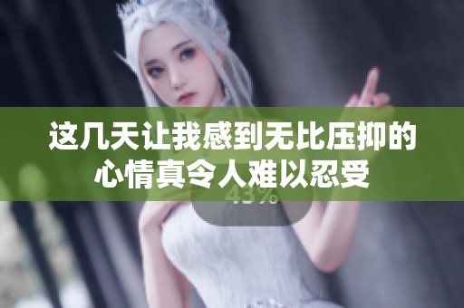 这几天让我感到无比压抑的心情真令人难以忍受