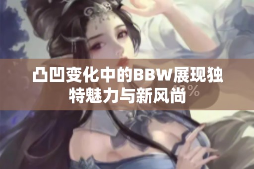 凸凹变化中的BBW展现独特魅力与新风尚