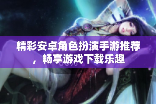 精彩安卓角色扮演手游推荐，畅享游戏下载乐趣