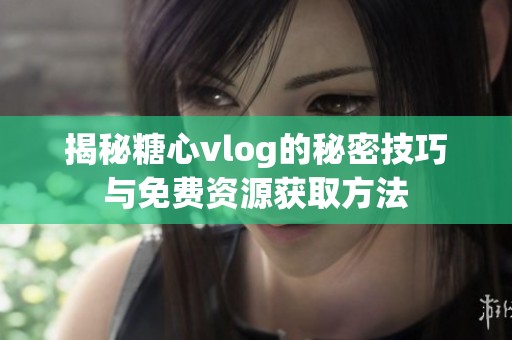 揭秘糖心vlog的秘密技巧与免费资源获取方法