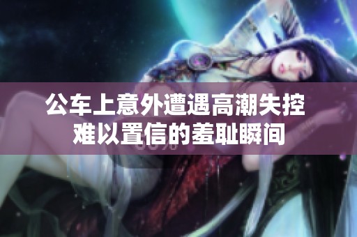 公车上意外遭遇高潮失控 难以置信的羞耻瞬间