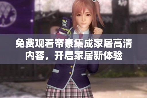 免费观看帝豪集成家居高清内容，开启家居新体验
