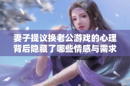 妻子提议换老公游戏的心理背后隐藏了哪些情感与需求