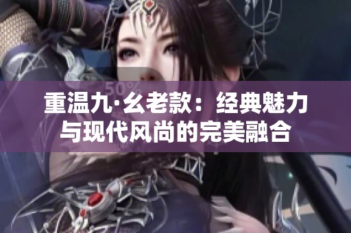 重温九·幺老款：经典魅力与现代风尚的完美融合