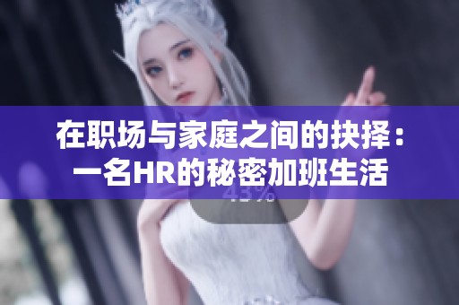 在职场与家庭之间的抉择：一名HR的秘密加班生活
