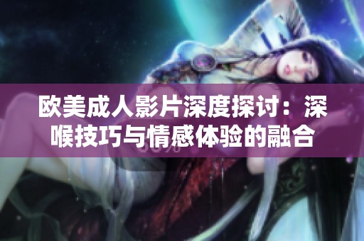 欧美成人影片深度探讨：深喉技巧与情感体验的融合