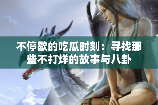 不停歇的吃瓜时刻：寻找那些不打烊的故事与八卦