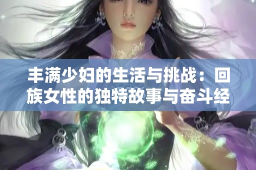 丰满少妇的生活与挑战：回族女性的独特故事与奋斗经历