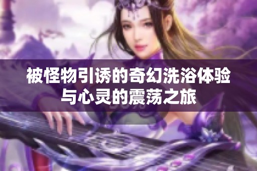 被怪物引诱的奇幻洗浴体验与心灵的震荡之旅