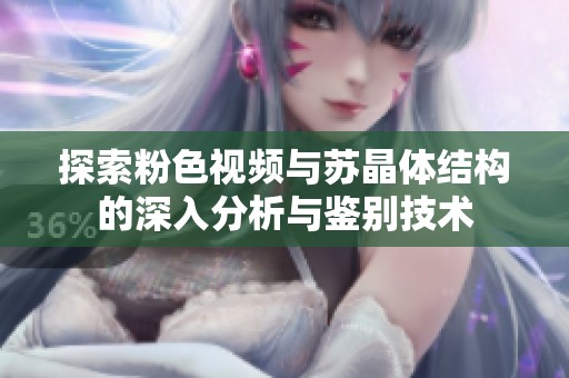 探索粉色视频与苏晶体结构的深入分析与鉴别技术