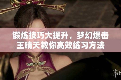 锻炼技巧大提升，梦幻爆击王晴天教你高效练习方法